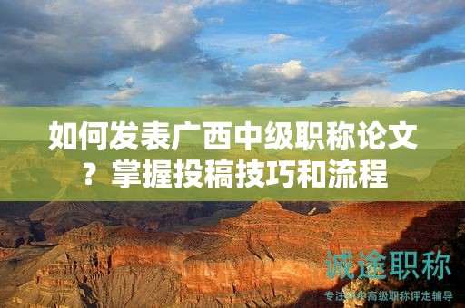 如何发表广西中级职称论文？掌握投稿技巧和流程