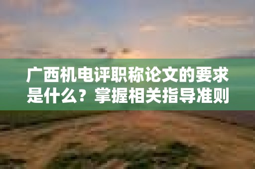广西机电评职称论文的要求是什么？掌握相关指导准则