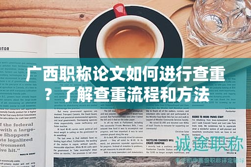 广西职称论文如何进行查重？了解查重流程和方法