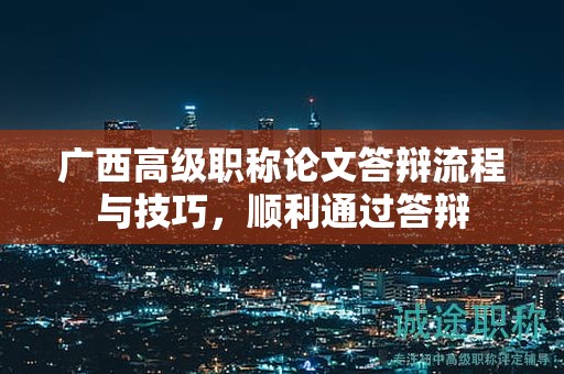 广西高级职称论文答辩流程与技巧，顺利通过答辩