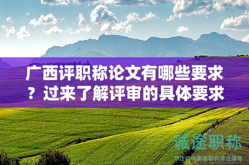 广西评职称论文有哪些要求？过来了解评审的具体要求