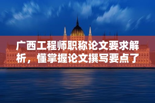 广西工程师职称论文要求解析，懂掌握论文撰写要点了吗？