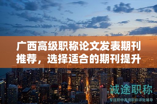 广西高级职称论文发表期刊推荐，选择适合的期刊能提升影响力吗？