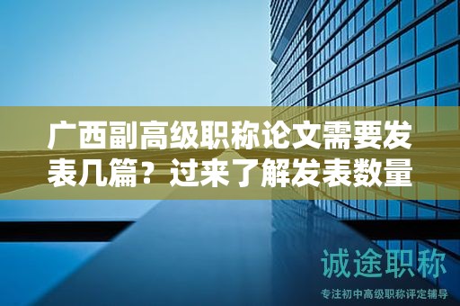 广西副高级职称论文需要发表几篇？过来了解发表数量标准