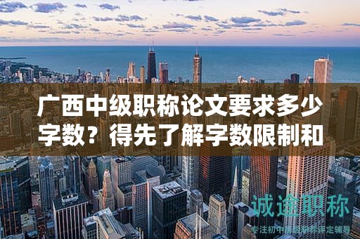 广西中级职称论文要求多少字数？得先了解字数限制和要求
