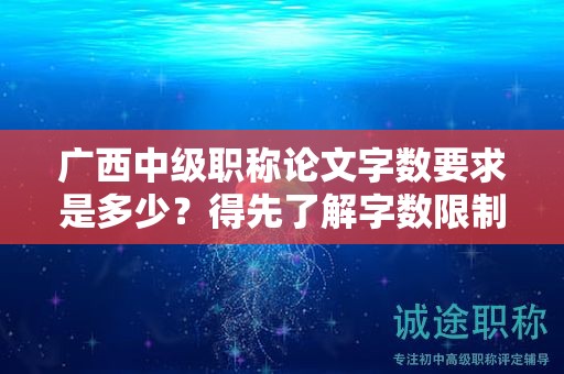 广西中级职称论文字数要求是多少？得先了解字数限制和要求