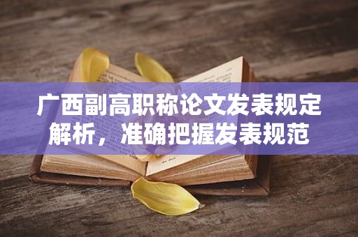 广西副高职称论文发表规定解析，这发表规范得掌握哦