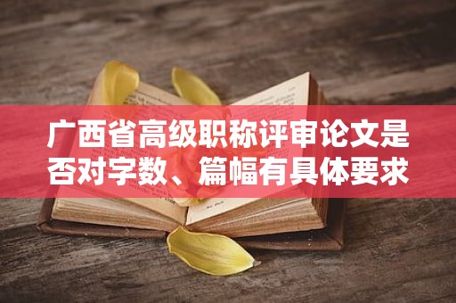 广西省高级职称评审论文是否对字数、篇幅有具体要求？如何掌握标准？
