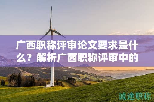 广西职称评审论文要求是什么？解析广西职称评审中的论文要求细节