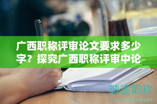 广西职称评审论文要求多少字？探究广西职称评审中论文字数的要求