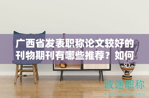 广西省发表职称论文较好的刊物期刊有哪些推荐？如何选择？