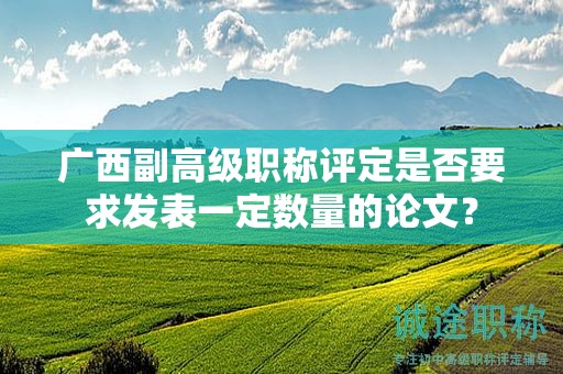 广西副高级职称评定是否要求发表一定数量的论文？