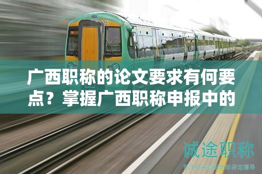 广西职称的论文要求有何要点？掌握广西职称申报中的论文要求