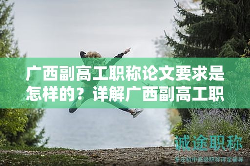 广西副高工职称论文要求是怎样的？详解广西副高工职称申报中的论文要求