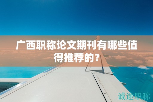 广西职称论文期刊有哪些值得推荐的？