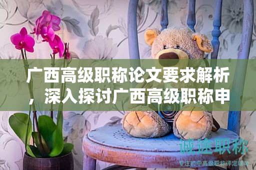 广西高级职称论文要求解析，深入探讨广西高级职称申报中的论文要求