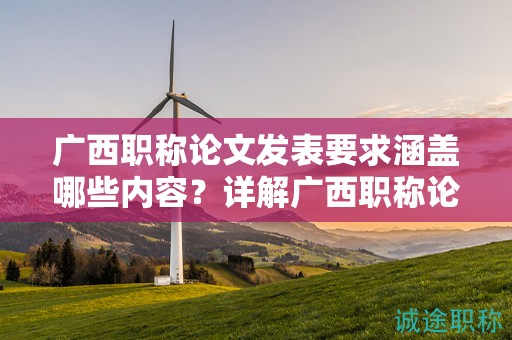 广西职称论文发表要求涵盖哪些内容？详解广西职称论文发表的规定要求