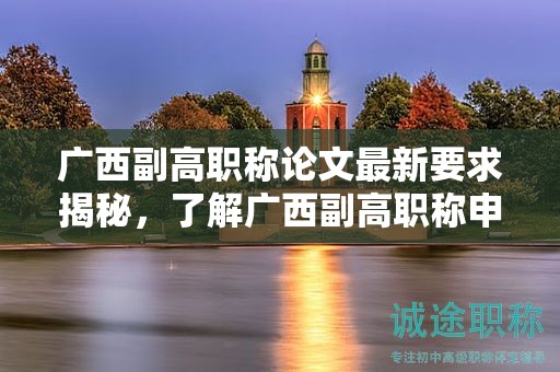 广西副高职称论文最新要求揭秘，了解广西副高职称申报中的最新论文要求