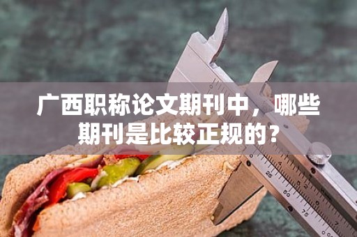 广西职称论文期刊中，哪些期刊是比较正规的？
