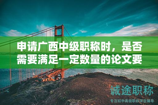 申请广西中级职称时，是否需要满足一定数量的论文要求？
