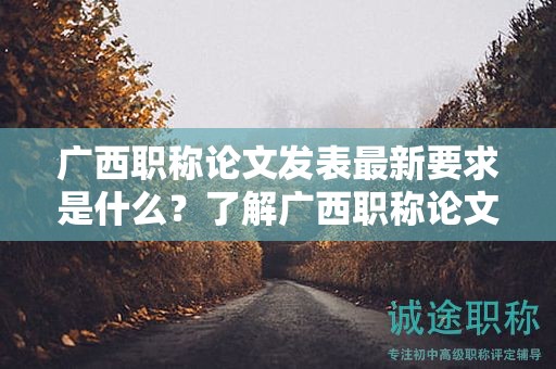 广西职称论文发表最新要求是什么？了解广西职称论文发表的最新规定