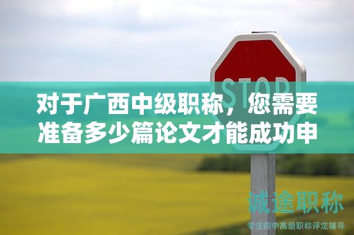 对于广西中级职称，您需要准备多少篇论文才能成功申请？