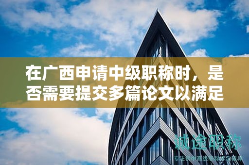 在广西申请中级职称时，是否需要提交多篇论文以满足评审条件？