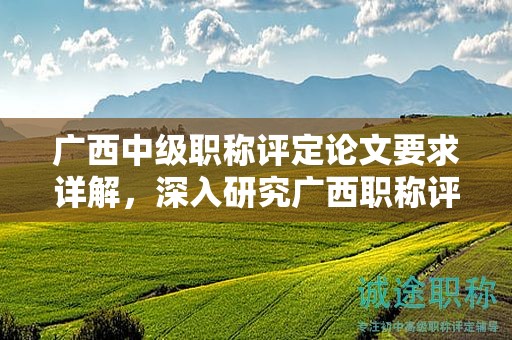 广西中级职称评定论文要求详解，深入研究广西职称评定的论文要求