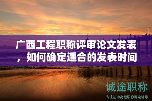 广西工程职称评审论文发表，如何确定适合的发表时间？