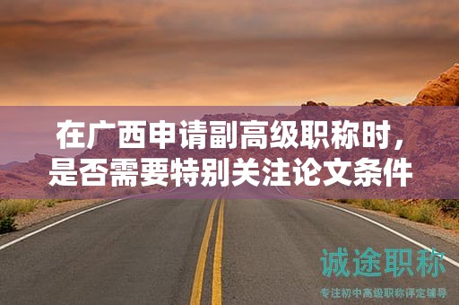 在广西申请副高级职称时，是否需要特别关注论文条件？