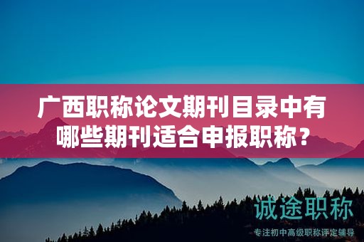 广西职称论文期刊目录中有哪些期刊适合申报职称？