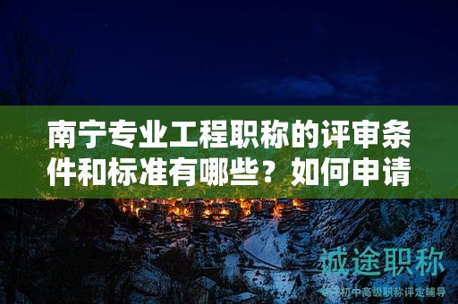 南宁专业工程职称的评审条件和标准有哪些？如何申请？