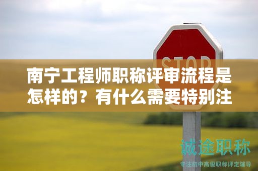 南宁工程师职称评审流程是怎样的？有什么需要特别注意的事项吗？