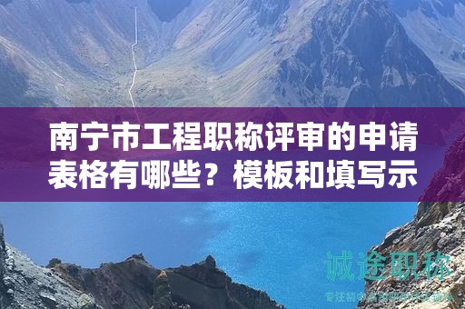 南宁市工程职称评审的申请表格有哪些？模板和填写示范