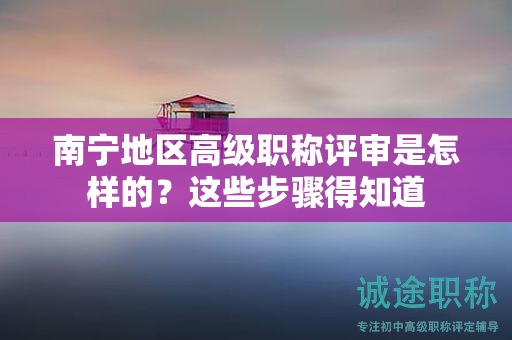 南宁地区高级职称评审是怎样的？这些步骤得知道