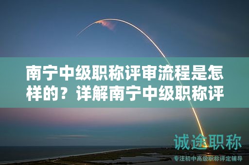 南宁中级职称评审流程是怎样的？详解南宁中级职称评审的具体步骤