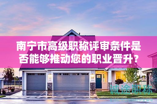 南宁市高级职称评审条件是否能够推动您的职业晋升？