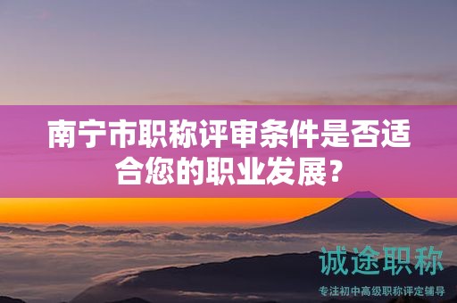 南宁市职称评审条件是否适合您的职业发展？
