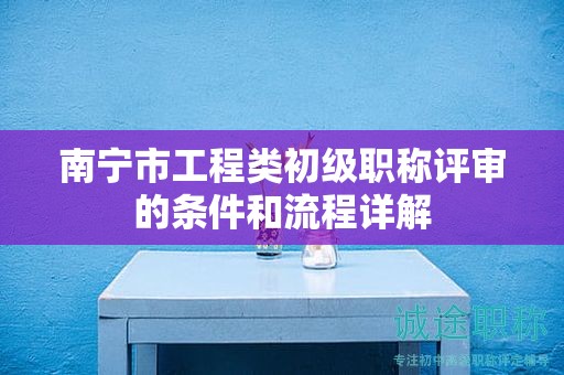南宁市工程类初级职称评审的条件和流程详解