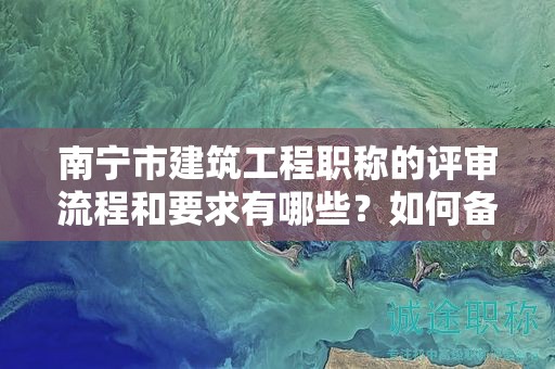 南宁市建筑工程职称的评审流程和要求有哪些？如何备考？