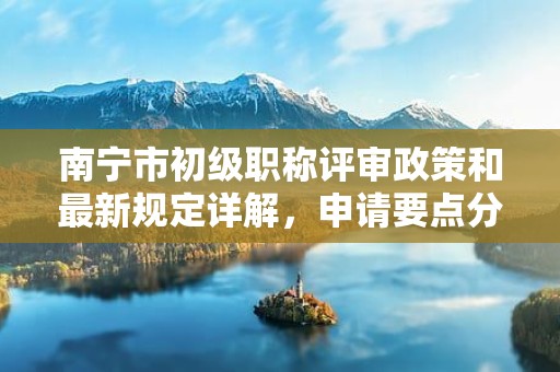 南宁市初级职称评审政策和最新规定详解，申请要点分析来了