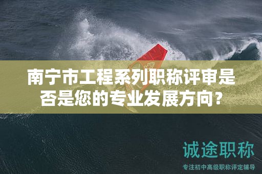 南宁市工程系列职称评审是否是您的专业发展方向？