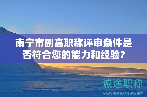 南宁市副高职称评审条件是否符合您的能力和经验？