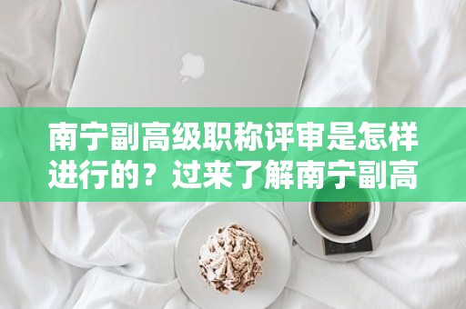 南宁副高级职称评审是怎样进行的？过来了解南宁副高级职称评审的流程