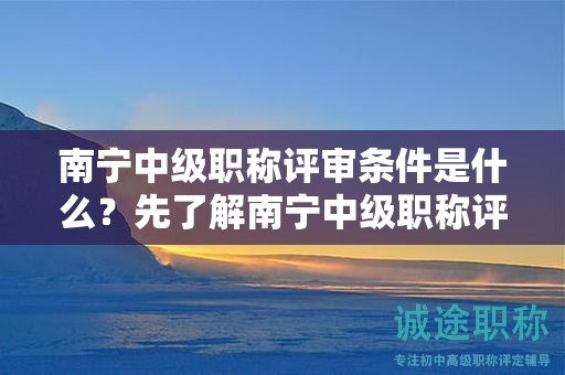 南宁中级职称评审条件是什么？先了解南宁中级职称评审的申报条件