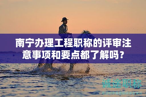 南宁办理工程职称的评审注意事项和要点都了解吗？