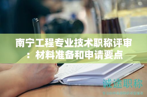 南宁工程专业技术职称评审：材料准备和申请要点
