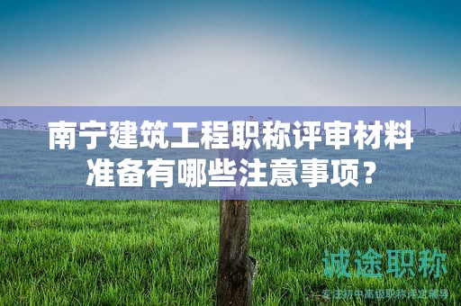 南宁建筑工程职称评审材料准备有哪些注意事项？