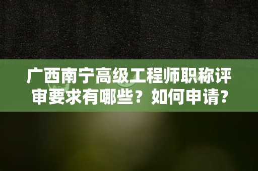 广西南宁高级工程师职称评审要求有哪些？如何申请？
