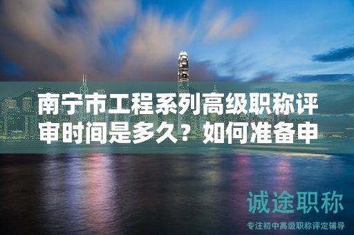 南宁市工程系列高级职称评审时间是多久？如何准备申请材料？